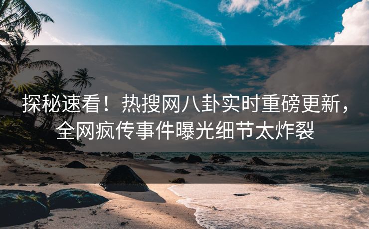 探秘速看！热搜网八卦实时重磅更新，全网疯传事件曝光细节太炸裂