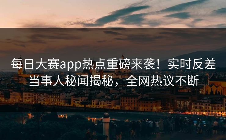 每日大赛app热点重磅来袭！实时反差当事人秘闻揭秘，全网热议不断