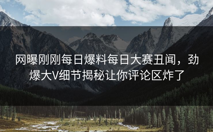 网曝刚刚每日爆料每日大赛丑闻,劲爆大V细节揭秘让你评论区炸了