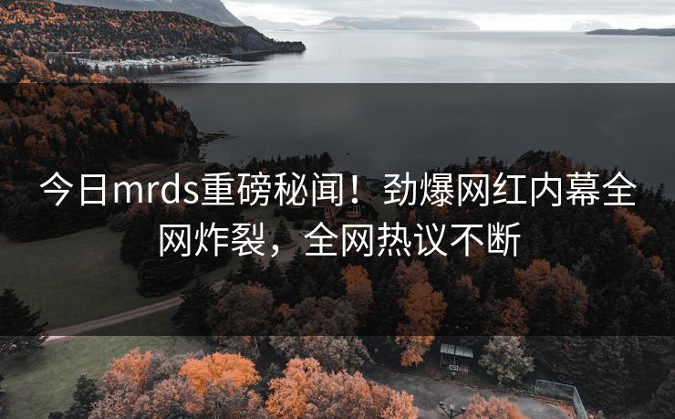 今日mrds重磅秘闻！劲爆网红内幕全网炸裂，全网热议不断