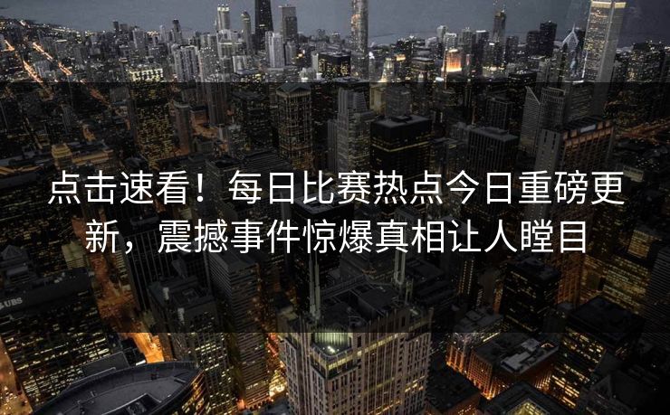 点击速看！每日比赛热点今日重磅更新，震撼事件惊爆真相让人瞠目