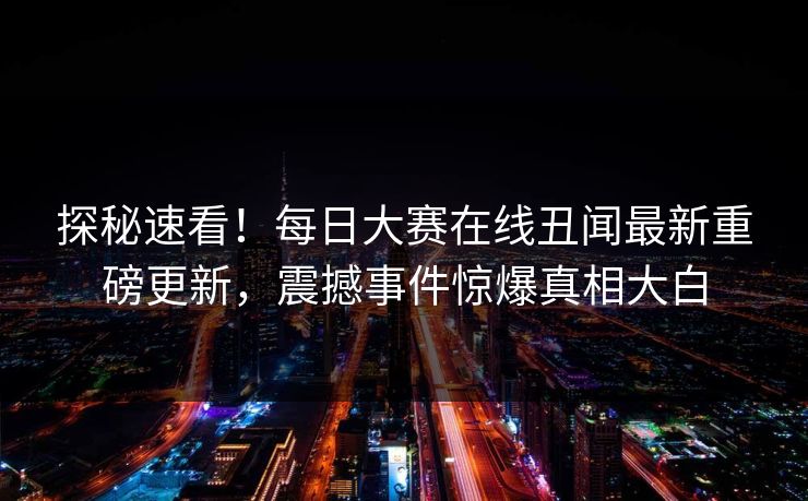探秘速看！每日大赛在线丑闻最新重磅更新，震撼事件惊爆真相大白