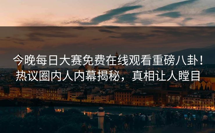 今晚每日大赛免费在线观看重磅八卦！热议圈内人内幕揭秘，真相让人瞠目