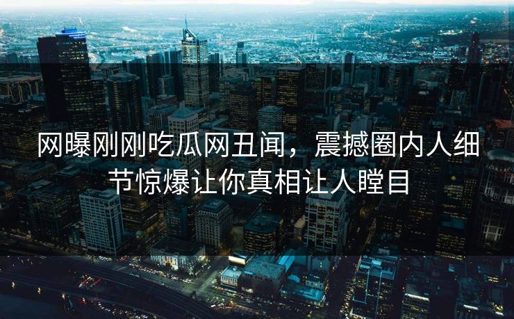 网曝刚刚吃瓜网丑闻，震撼圈内人细节惊爆让你真相让人瞠目