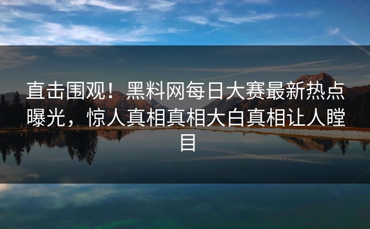直击围观！黑料网每日大赛最新热点曝光，惊人真相真相大白真相让人瞠目