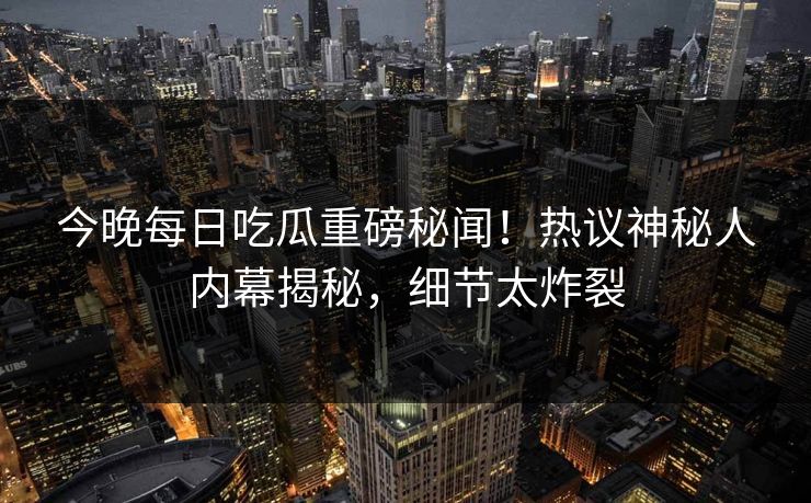 今晚每日吃瓜重磅秘闻！热议神秘人内幕揭秘，细节太炸裂