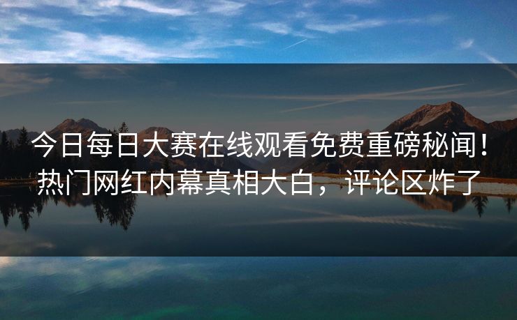 今日每日大赛在线观看免费重磅秘闻！热门网红内幕真相大白，评论区炸了