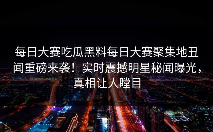 每日大赛吃瓜黑料每日大赛聚集地丑闻重磅来袭！实时震撼明星秘闻曝光，真相让人瞠目