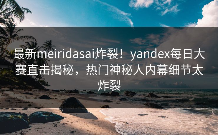最新meiridasai炸裂！yandex每日大赛直击揭秘，热门神秘人内幕细节太炸裂