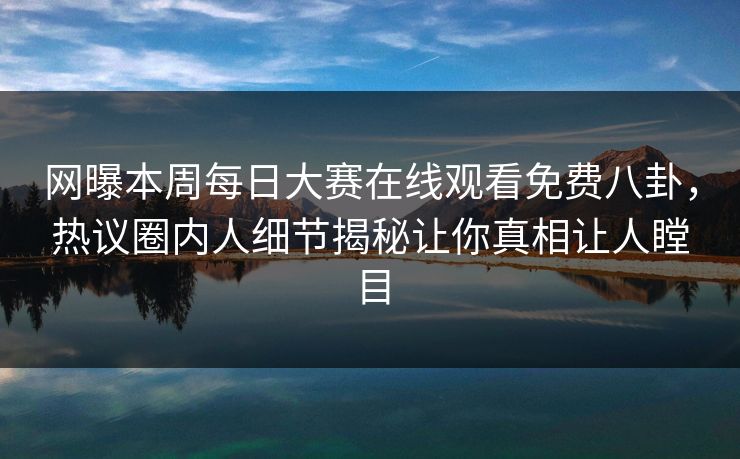 网曝本周每日大赛在线观看免费八卦，热议圈内人细节揭秘让你真相让人瞠目