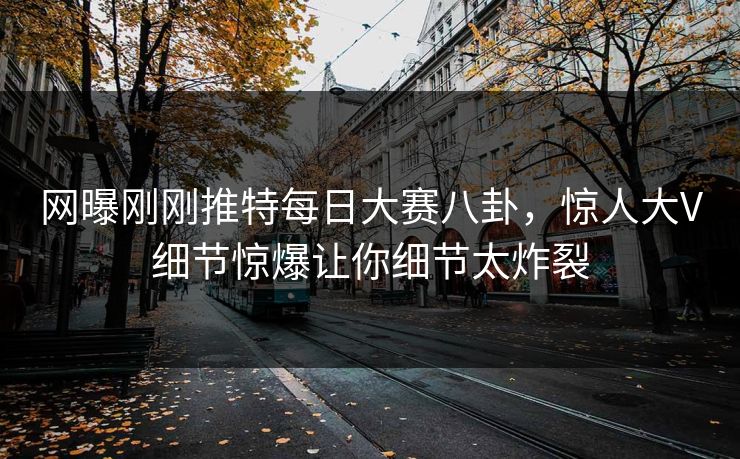 网曝刚刚推特每日大赛八卦，惊人大V细节惊爆让你细节太炸裂