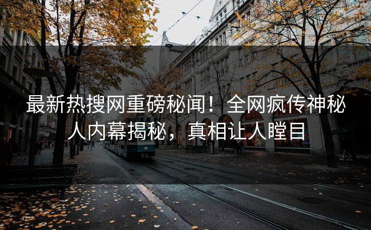 最新热搜网重磅秘闻！全网疯传神秘人内幕揭秘，真相让人瞠目