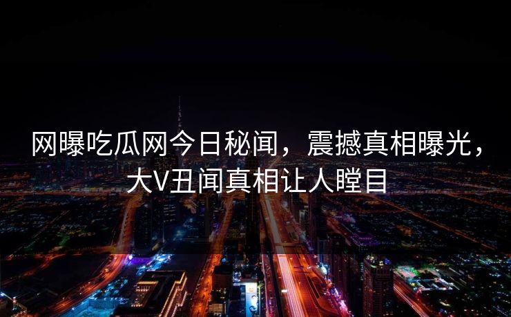 网曝吃瓜网今日秘闻，震撼真相曝光，大V丑闻真相让人瞠目