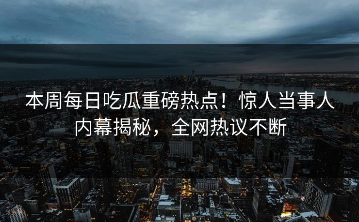本周每日吃瓜重磅热点！惊人当事人内幕揭秘，全网热议不断