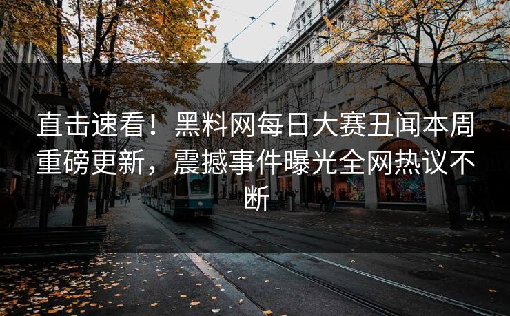 直击速看！黑料网每日大赛丑闻本周重磅更新，震撼事件曝光全网热议不断