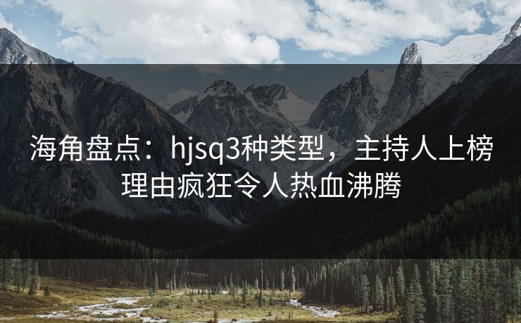 海角盘点：hjsq3种类型，主持人上榜理由疯狂令人热血沸腾