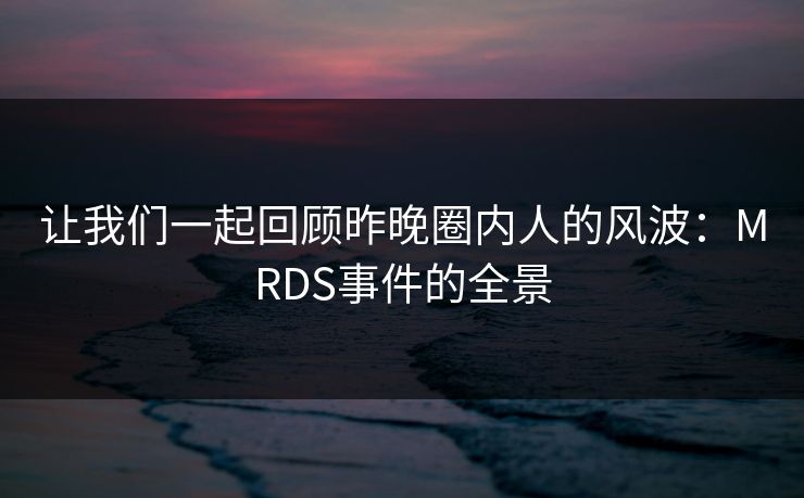 让我们一起回顾昨晚圈内人的风波：MRDS事件的全景