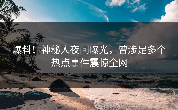 爆料！神秘人夜间曝光，曾涉足多个热点事件震惊全网