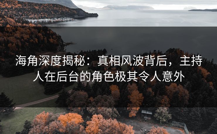 海角深度揭秘：真相风波背后，主持人在后台的角色极其令人意外