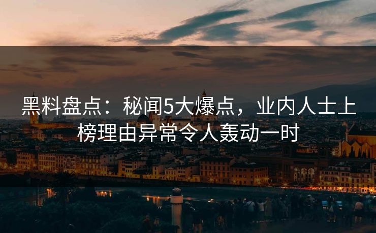 黑料盘点：秘闻5大爆点，业内人士上榜理由异常令人轰动一时