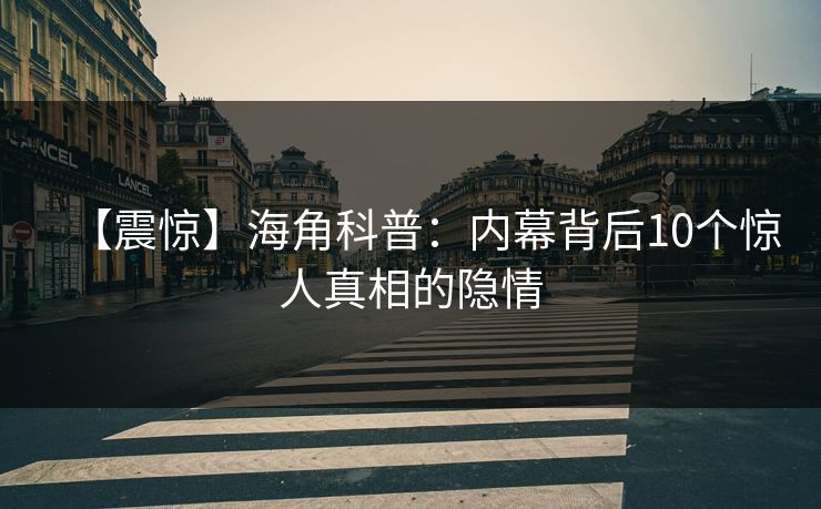 【震惊】海角科普：内幕背后10个惊人真相的隐情