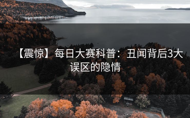 【震惊】每日大赛科普：丑闻背后3大误区的隐情