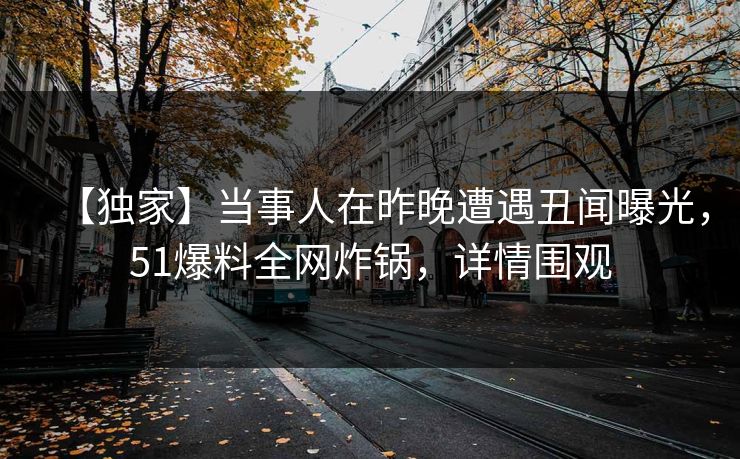 【独家】当事人在昨晚遭遇丑闻曝光，51爆料全网炸锅，详情围观