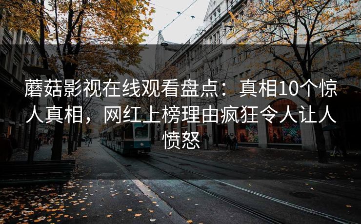蘑菇影视在线观看盘点:真相10个惊人真相,网红上榜理由疯狂令人让人愤怒