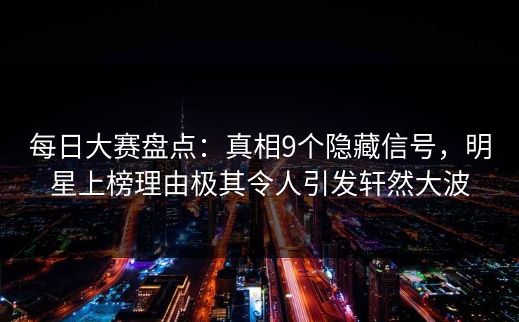 每日大赛盘点:真相9个隐藏信号,明星上榜理由极其令人引发轩然大波