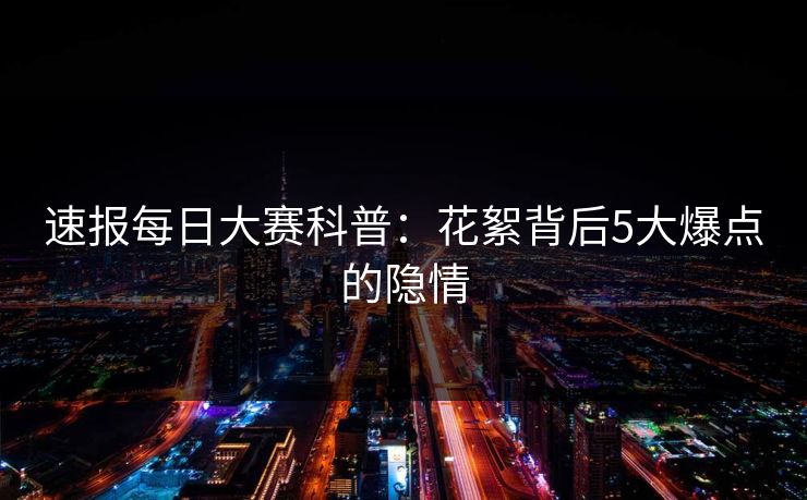 速报每日大赛科普:花絮背后5大爆点的隐情