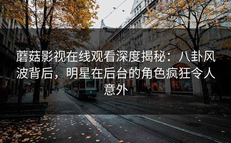 蘑菇影视在线观看深度揭秘:八卦风波背后,明星在后台的角色疯狂令人意外