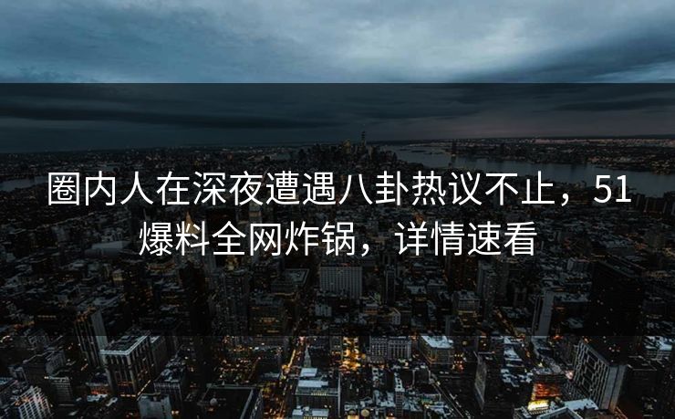 圈内人在深夜遭遇八卦热议不止,51爆料全网炸锅,详情速看
