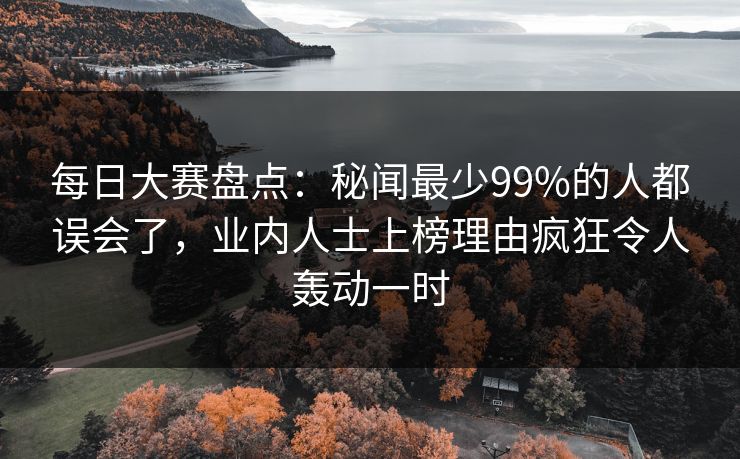每日大赛盘点:秘闻最少99%的人都误会了,业内人士上榜理由疯狂令人轰动一时