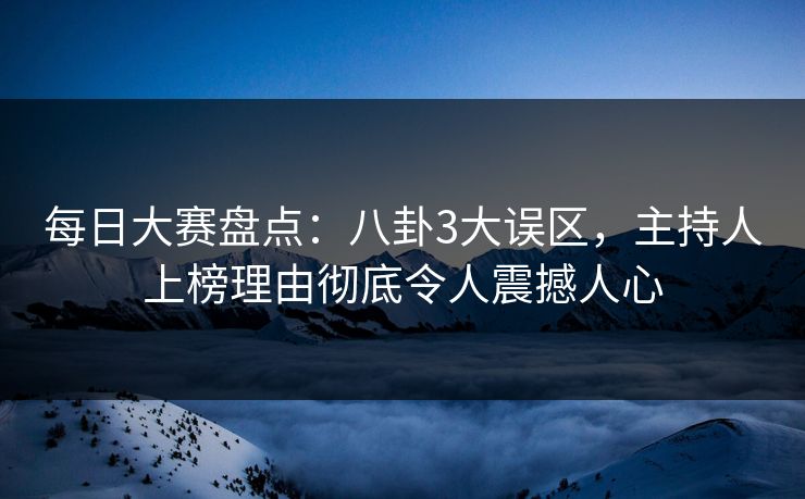 每日大赛盘点:八卦3大误区,主持人上榜理由彻底令人震撼人心