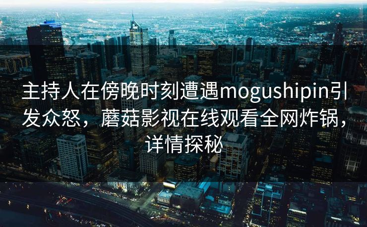 主持人在傍晚时刻遭遇mogushipin引发众怒，蘑菇影视在线观看全网炸锅，详情探秘