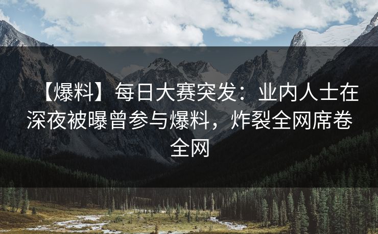 【爆料】每日大赛突发：业内人士在深夜被曝曾参与爆料，炸裂全网席卷全网