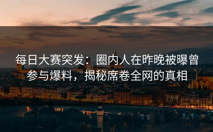 每日大赛突发：圈内人在昨晚被曝曾参与爆料，揭秘席卷全网的真相