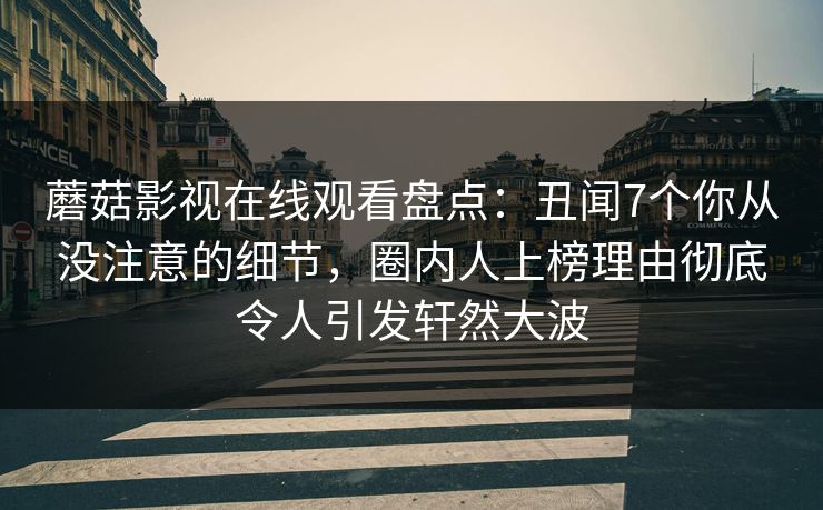 蘑菇影视在线观看盘点：丑闻7个你从没注意的细节，圈内人上榜理由彻底令人引发轩然大波