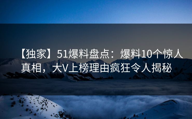 【独家】51爆料盘点：爆料10个惊人真相，大V上榜理由疯狂令人揭秘