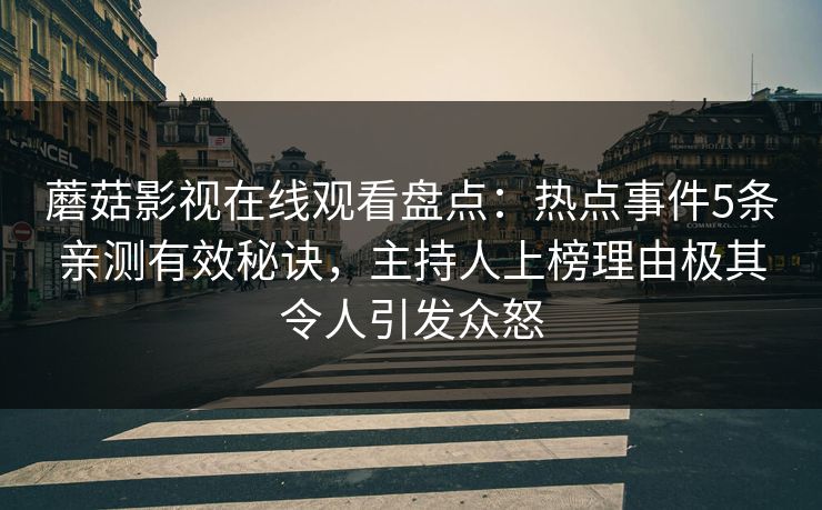 蘑菇影视在线观看盘点：热点事件5条亲测有效秘诀，主持人上榜理由极其令人引发众怒