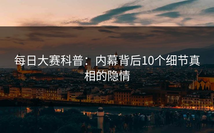 每日大赛科普：内幕背后10个细节真相的隐情