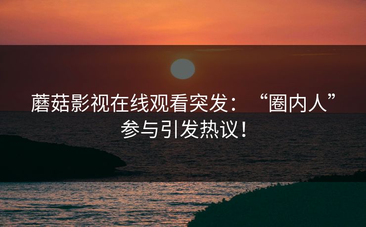 蘑菇影视在线观看突发：“圈内人”参与引发热议！