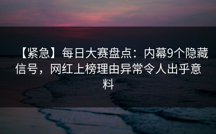 【紧急】每日大赛盘点：内幕9个隐藏信号，网红上榜理由异常令人出乎意料