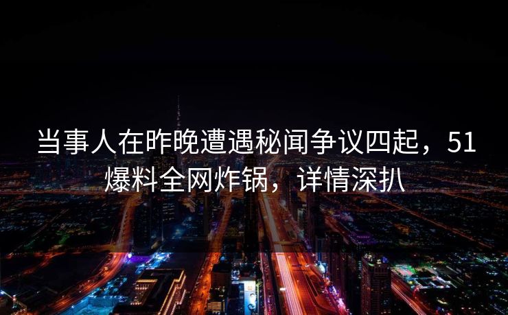 当事人在昨晚遭遇秘闻争议四起，51爆料全网炸锅，详情深扒