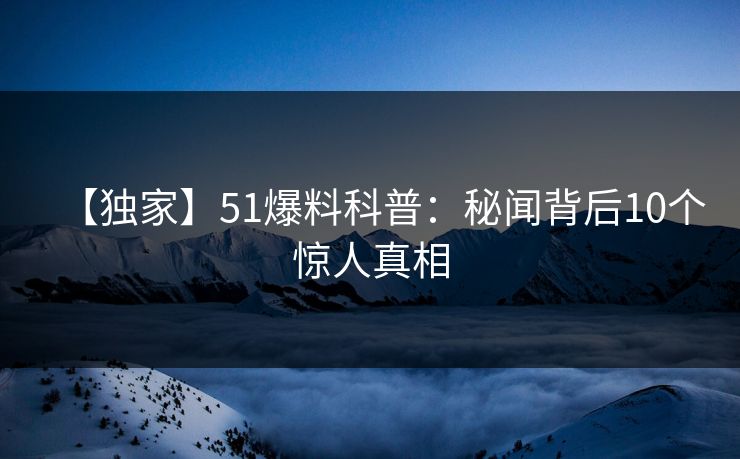 【独家】51爆料科普：秘闻背后10个惊人真相