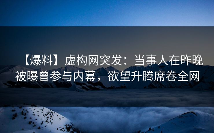 【爆料】虚构网突发：当事人在昨晚被曝曾参与内幕，欲望升腾席卷全网