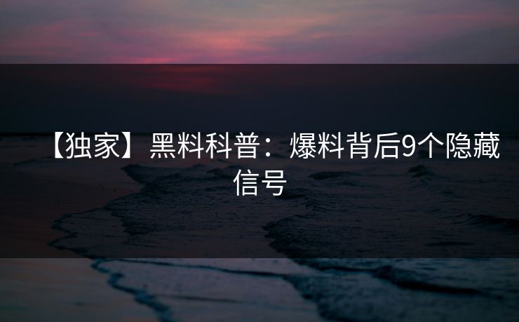 【独家】黑料科普：爆料背后9个隐藏信号