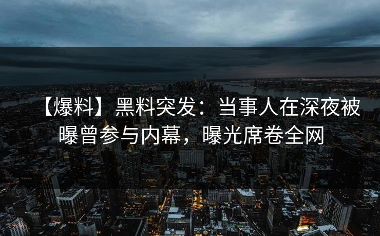 【爆料】黑料突发：当事人在深夜被曝曾参与内幕，曝光席卷全网
