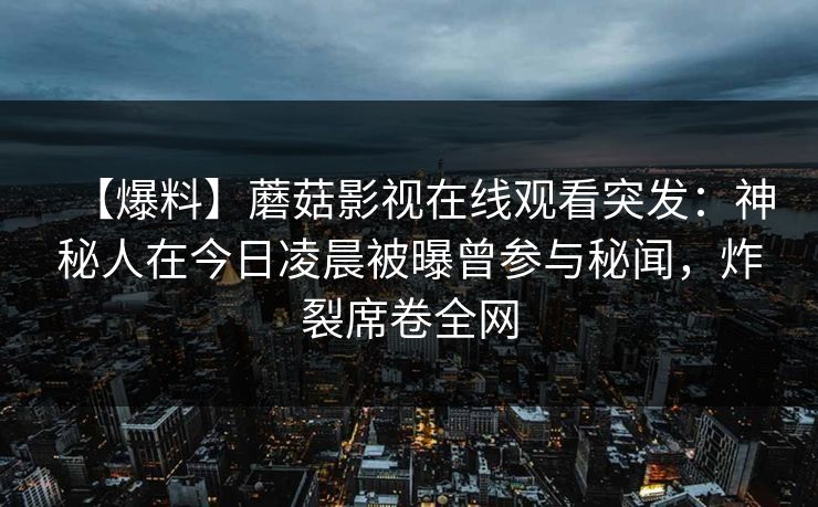 【爆料】蘑菇影视在线观看突发：神秘人在今日凌晨被曝曾参与秘闻，炸裂席卷全网