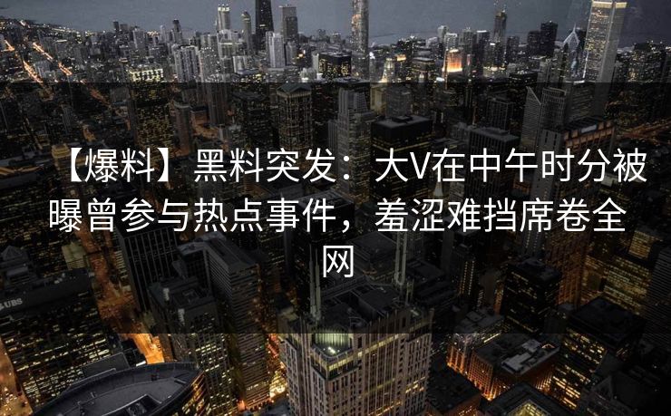【爆料】黑料突发：大V在中午时分被曝曾参与热点事件，羞涩难挡席卷全网
